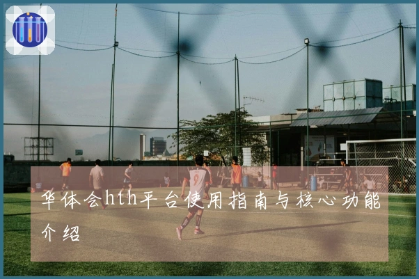 华体会hth平台使用指南与核心功能介绍