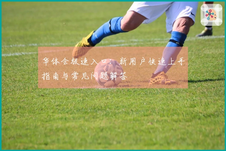华体会极速入口：新用户快速上手指南与常见问题解答