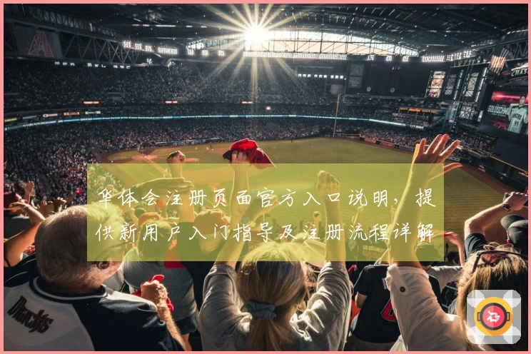 华体会注册页面官方入口说明，提供新用户入门指导及注册流程详解