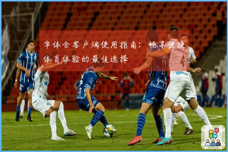华体会客户端使用指南：畅享便捷体育体验的最佳选择