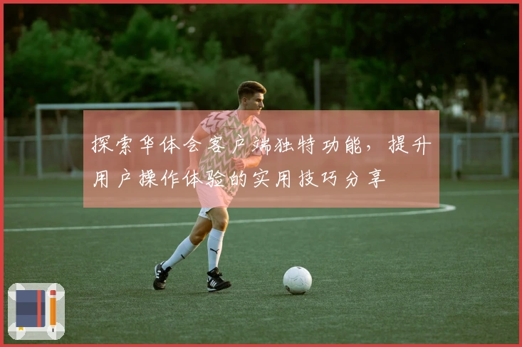 探索华体会客户端独特功能，提升用户操作体验的实用技巧分享