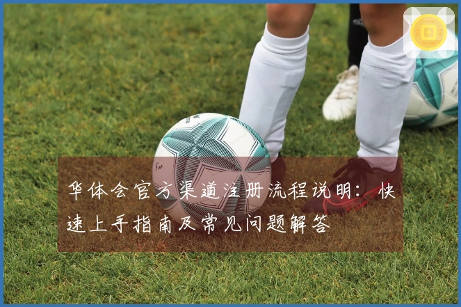 华体会官方渠道注册流程说明：快速上手指南及常见问题解答