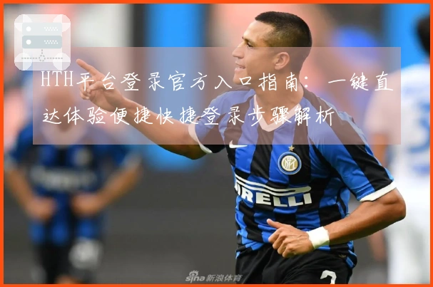 HTH平台登录官方入口指南:一键直达体验便捷快捷登录步骤解析
