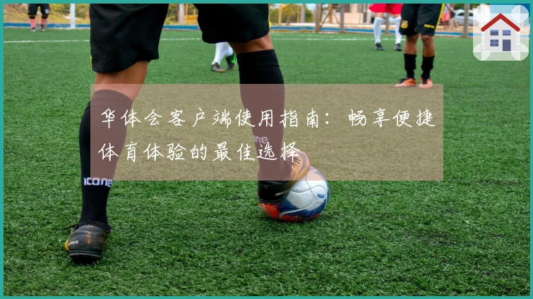 华体会客户端使用指南:畅享便捷体育体验的最佳选择