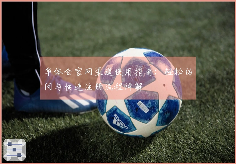 华体会官网渠道使用指南:轻松访问与快速注册流程详解