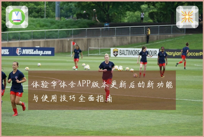 体验华体会APP版本更新后的新功能与使用技巧全面指南