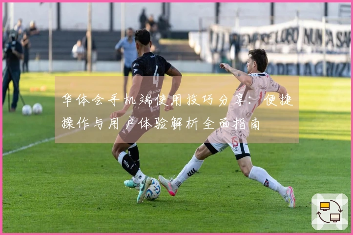 华体会手机端使用技巧分享:便捷操作与用户体验解析全面指南