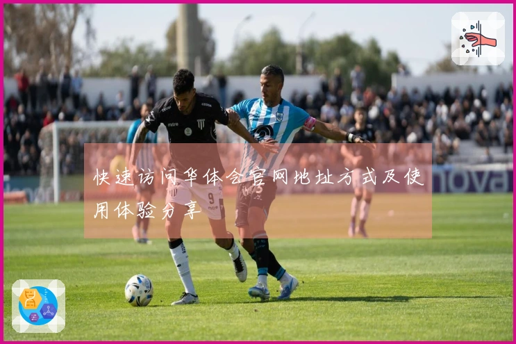 快速访问华体会官网地址方式及使用体验分享