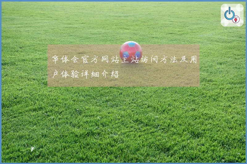 华体会官方网站主站访问方法及用户体验详细介绍