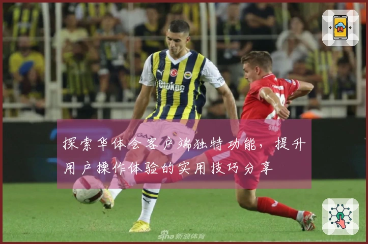 探索华体会客户端独特功能，提升用户操作体验的实用技巧分享