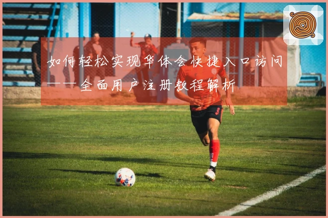 如何轻松实现华体会快捷入口访问——全面用户注册教程解析