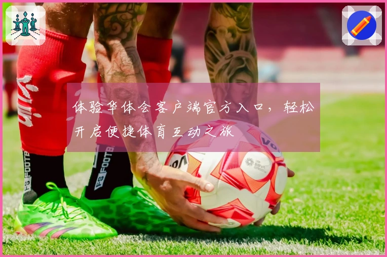 体验华体会客户端官方入口，轻松开启便捷体育互动之旅