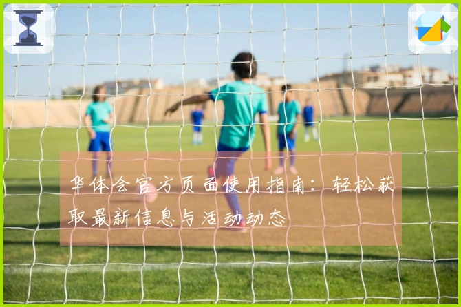 华体会官方页面使用指南:轻松获取最新信息与活动动态