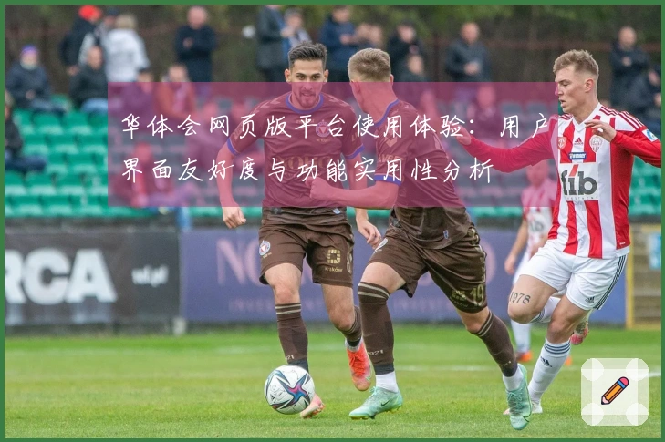 华体会网页版平台使用体验：用户界面友好度与功能实用性分析