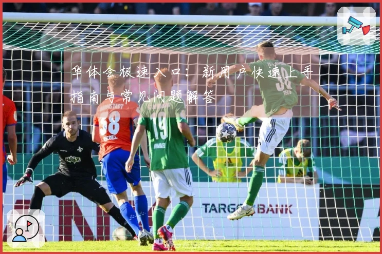 华体会极速入口：新用户快速上手指南与常见问题解答