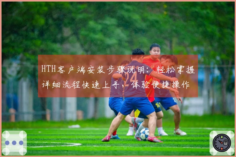 HTH客户端安装步骤说明：轻松掌握详细流程快速上手，体验便捷操作的新手指南