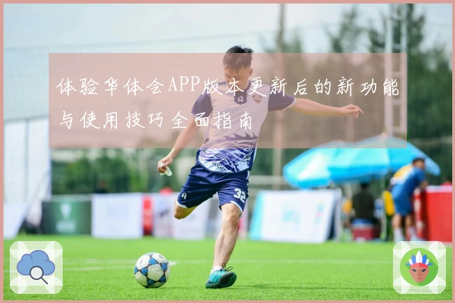 体验华体会APP版本更新后的新功能与使用技巧全面指南