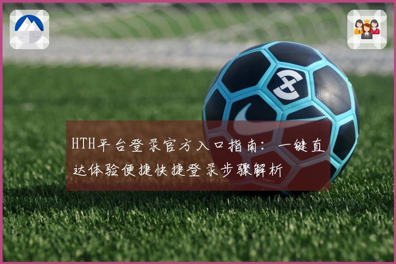 HTH平台登录官方入口指南：一键直达体验便捷快捷登录步骤解析