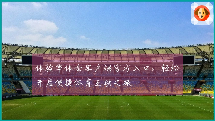 体验华体会客户端官方入口，轻松开启便捷体育互动之旅